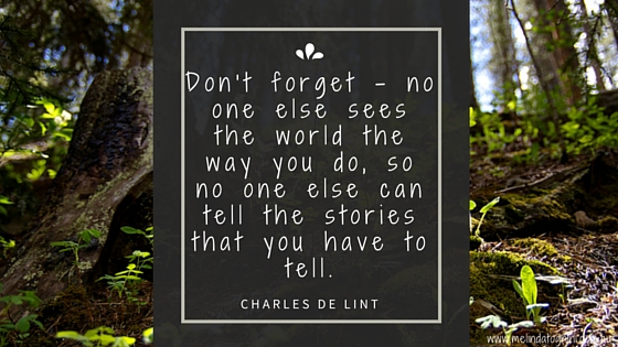 Don't forget no one else sees the world the way you do, so no on else can tell the stories that you have to tell. Charles de lint
