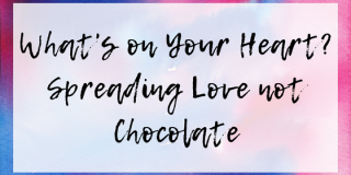 What’s On Your Heart? Spreading Love not Chocolate